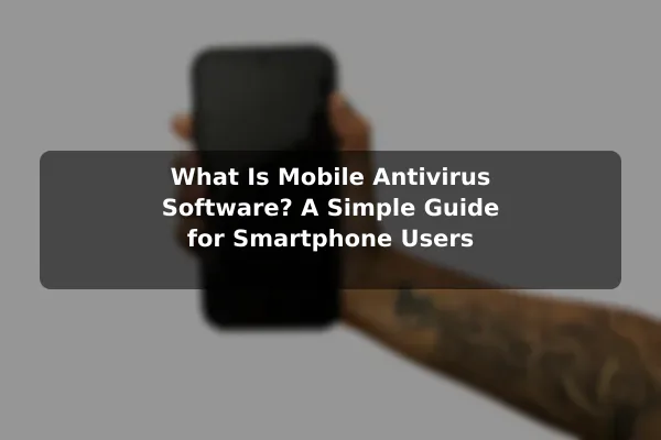 What Is Mobile Antivirus Software? A Simple Guide for Smartphone Users