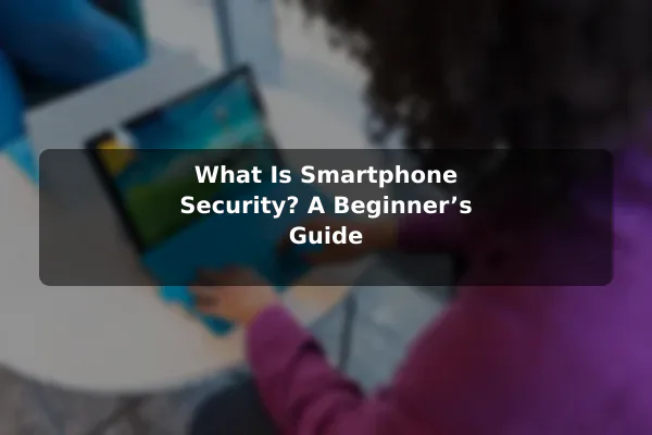 What Is Smartphone Security? A Beginner’s Guide