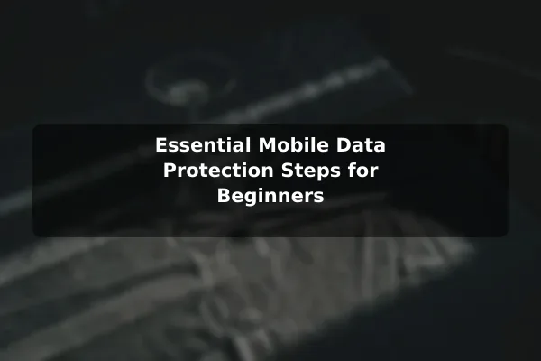 Essential Mobile Data Protection Steps for Beginners