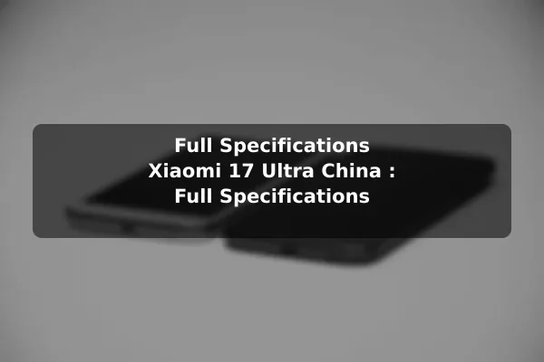 Full Specifications Xiaomi 17 Ultra China : Full Specifications