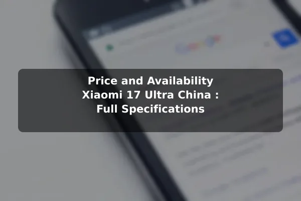 Price and Availability Xiaomi 17 Ultra China : Full Specifications