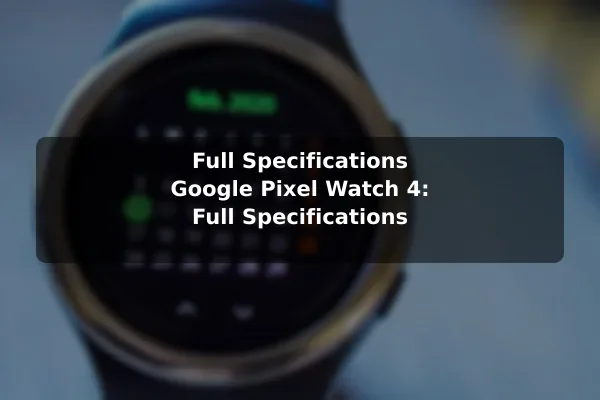 Full Specifications Google Pixel Watch 4: Full Specifications